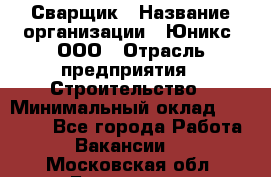 Сварщик › Название организации ­ Юникс, ООО › Отрасль предприятия ­ Строительство › Минимальный оклад ­ 55 000 - Все города Работа » Вакансии   . Московская обл.,Бронницы г.